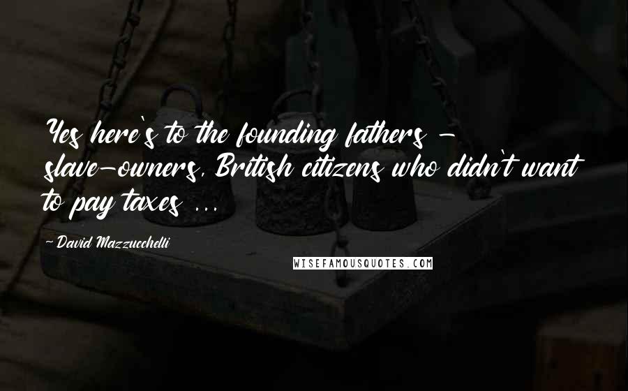 David Mazzucchelli Quotes: Yes here's to the founding fathers - slave-owners, British citizens who didn't want to pay taxes ...