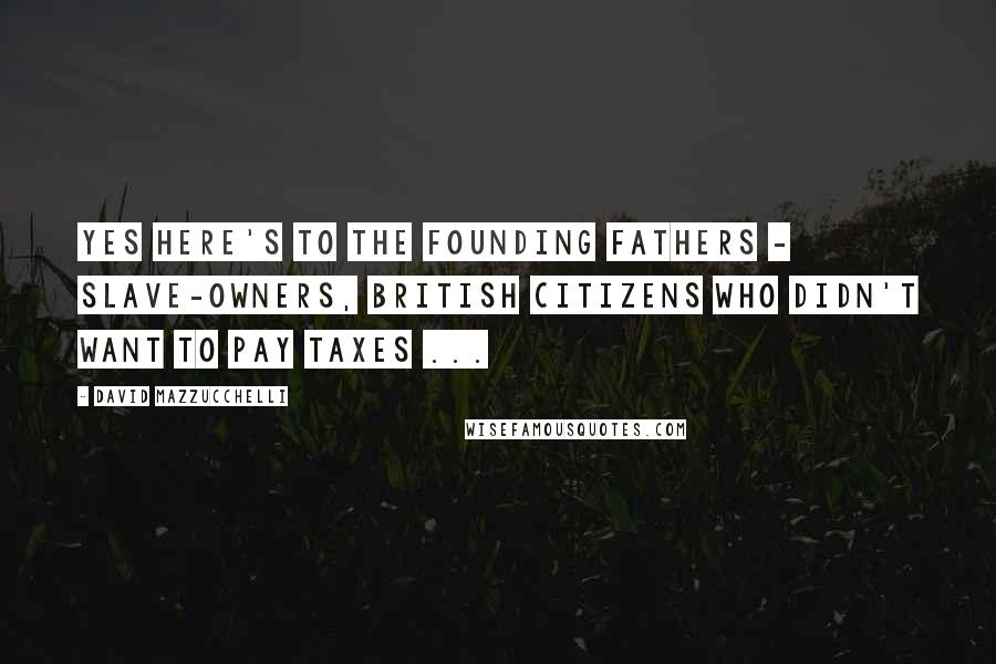 David Mazzucchelli Quotes: Yes here's to the founding fathers - slave-owners, British citizens who didn't want to pay taxes ...