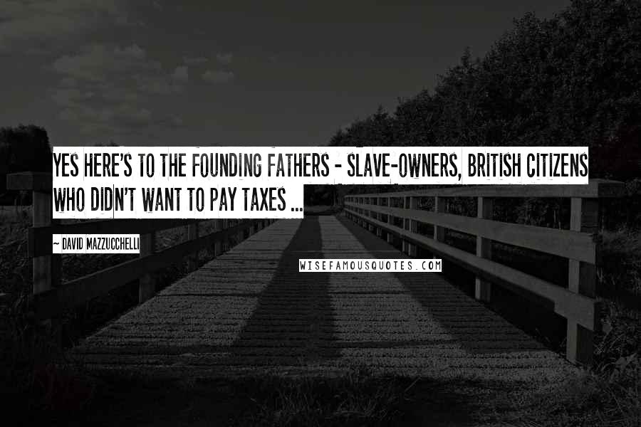 David Mazzucchelli Quotes: Yes here's to the founding fathers - slave-owners, British citizens who didn't want to pay taxes ...