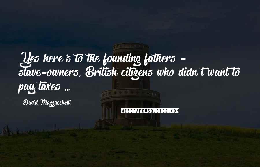 David Mazzucchelli Quotes: Yes here's to the founding fathers - slave-owners, British citizens who didn't want to pay taxes ...