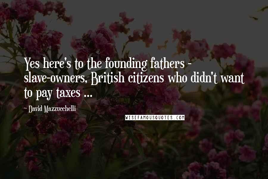 David Mazzucchelli Quotes: Yes here's to the founding fathers - slave-owners, British citizens who didn't want to pay taxes ...