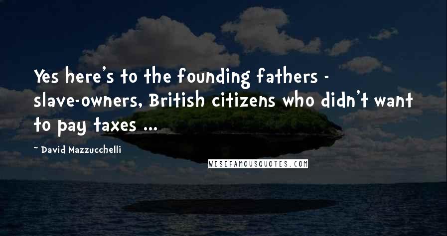 David Mazzucchelli Quotes: Yes here's to the founding fathers - slave-owners, British citizens who didn't want to pay taxes ...