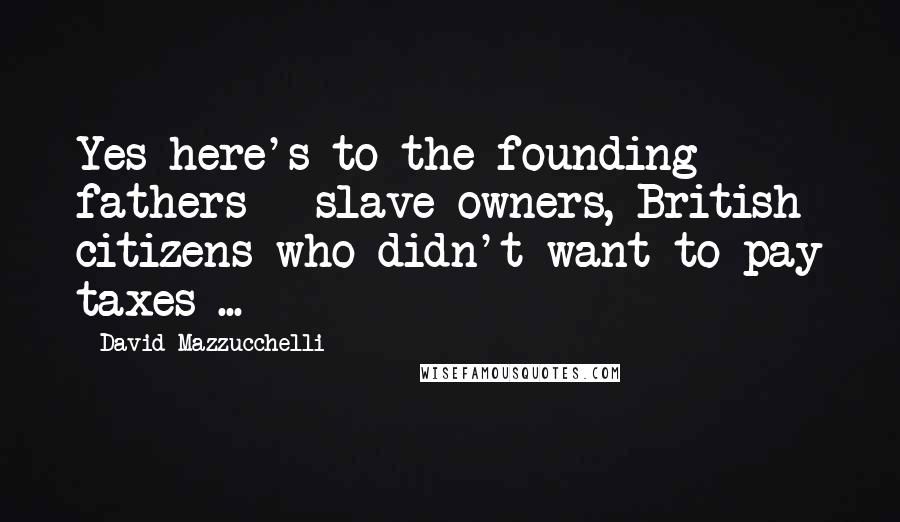 David Mazzucchelli Quotes: Yes here's to the founding fathers - slave-owners, British citizens who didn't want to pay taxes ...