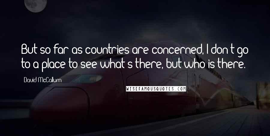 David McCallum Quotes: But so far as countries are concerned, I don't go to a place to see what's there, but who is there.