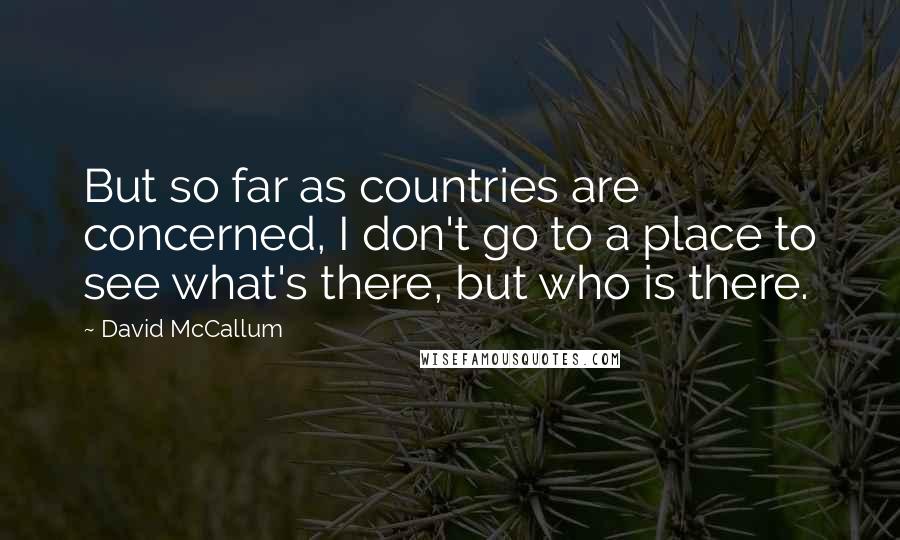 David McCallum Quotes: But so far as countries are concerned, I don't go to a place to see what's there, but who is there.