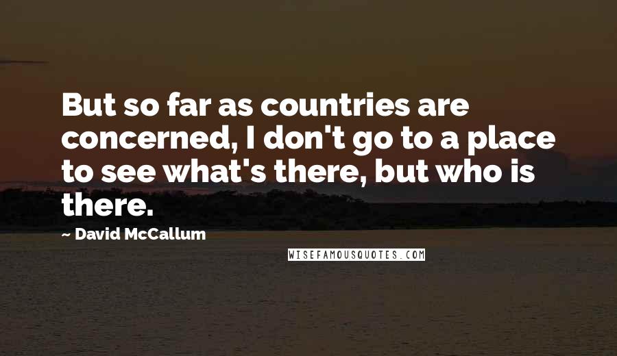 David McCallum Quotes: But so far as countries are concerned, I don't go to a place to see what's there, but who is there.