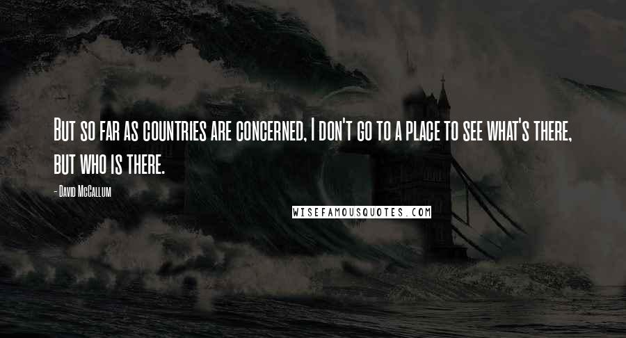 David McCallum Quotes: But so far as countries are concerned, I don't go to a place to see what's there, but who is there.