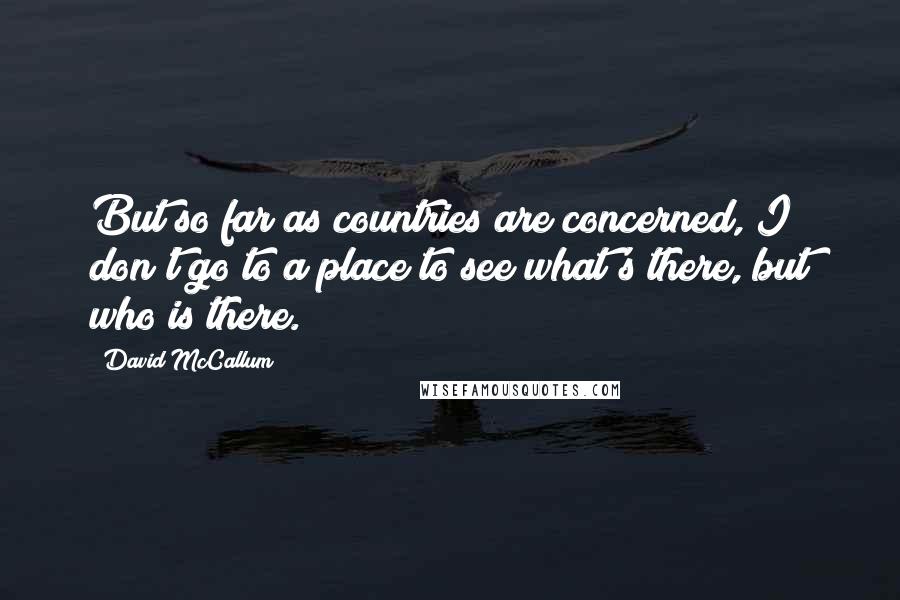 David McCallum Quotes: But so far as countries are concerned, I don't go to a place to see what's there, but who is there.