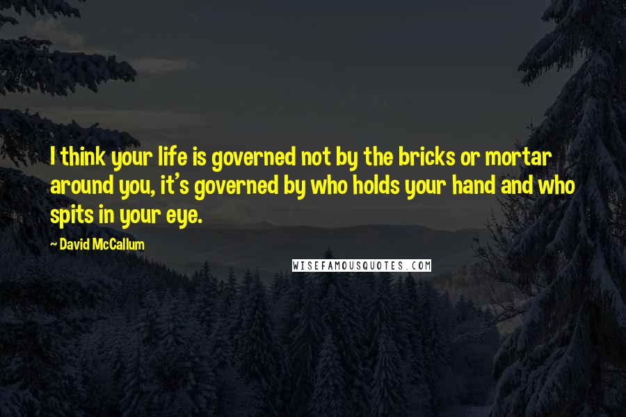 David McCallum Quotes: I think your life is governed not by the bricks or mortar around you, it's governed by who holds your hand and who spits in your eye.