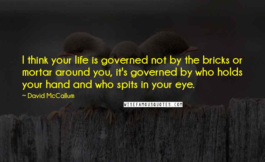 David McCallum Quotes: I think your life is governed not by the bricks or mortar around you, it's governed by who holds your hand and who spits in your eye.