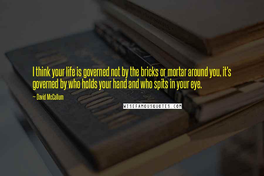 David McCallum Quotes: I think your life is governed not by the bricks or mortar around you, it's governed by who holds your hand and who spits in your eye.