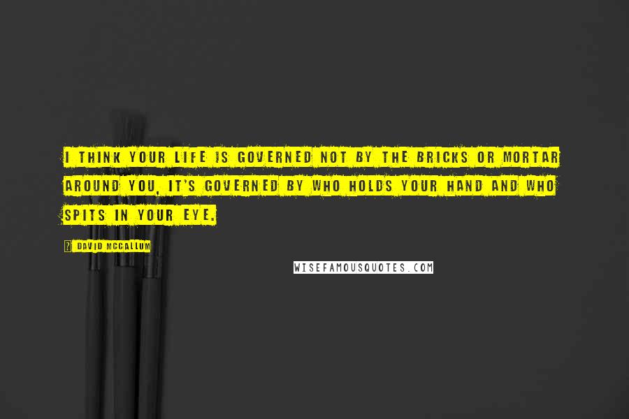 David McCallum Quotes: I think your life is governed not by the bricks or mortar around you, it's governed by who holds your hand and who spits in your eye.