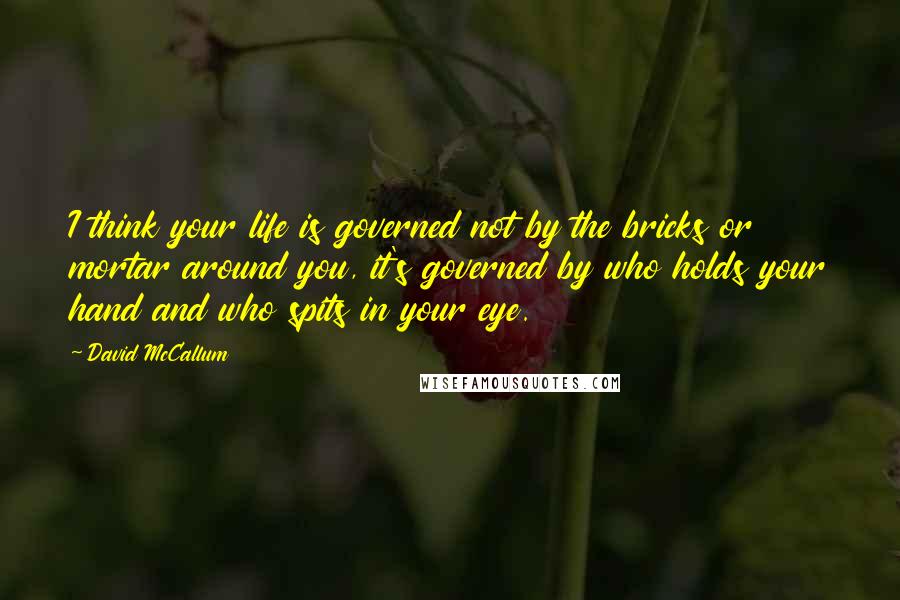 David McCallum Quotes: I think your life is governed not by the bricks or mortar around you, it's governed by who holds your hand and who spits in your eye.