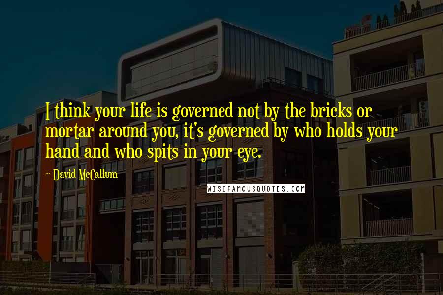 David McCallum Quotes: I think your life is governed not by the bricks or mortar around you, it's governed by who holds your hand and who spits in your eye.