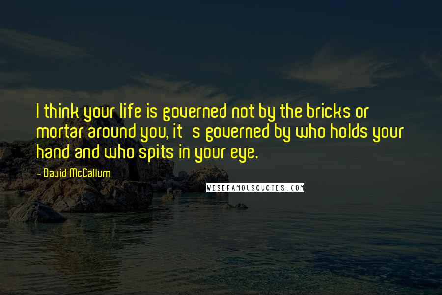 David McCallum Quotes: I think your life is governed not by the bricks or mortar around you, it's governed by who holds your hand and who spits in your eye.