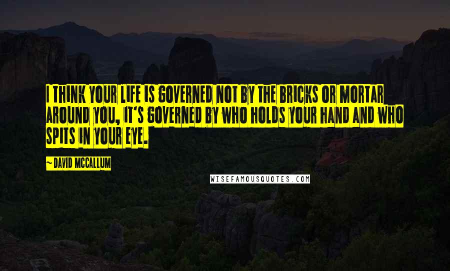 David McCallum Quotes: I think your life is governed not by the bricks or mortar around you, it's governed by who holds your hand and who spits in your eye.