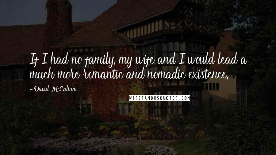 David McCallum Quotes: If I had no family, my wife and I would lead a much more romantic and nomadic existence.