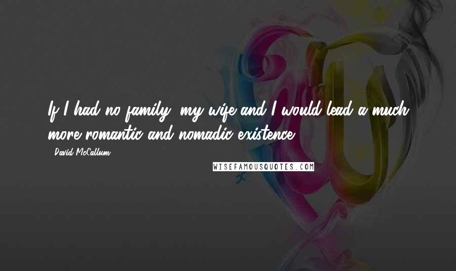 David McCallum Quotes: If I had no family, my wife and I would lead a much more romantic and nomadic existence.