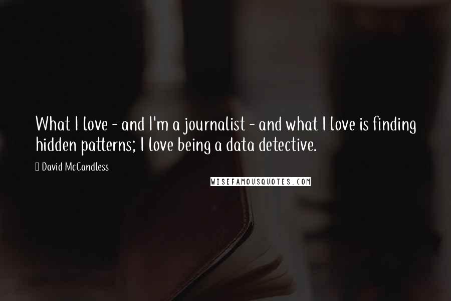 David McCandless Quotes: What I love - and I'm a journalist - and what I love is finding hidden patterns; I love being a data detective.