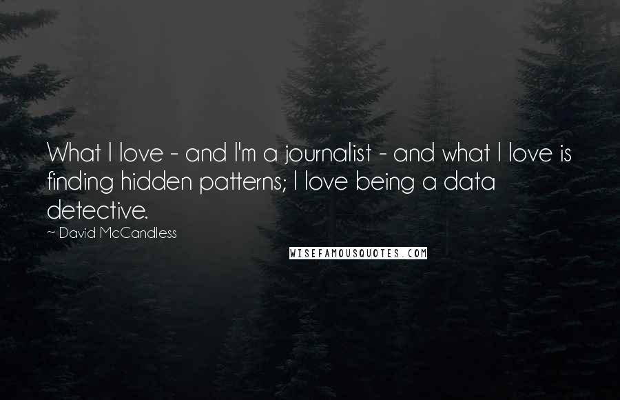 David McCandless Quotes: What I love - and I'm a journalist - and what I love is finding hidden patterns; I love being a data detective.