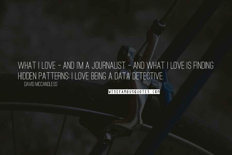 David McCandless Quotes: What I love - and I'm a journalist - and what I love is finding hidden patterns; I love being a data detective.