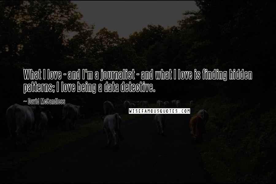 David McCandless Quotes: What I love - and I'm a journalist - and what I love is finding hidden patterns; I love being a data detective.