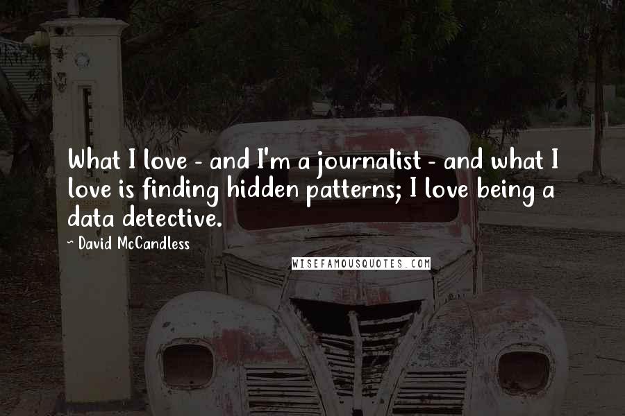 David McCandless Quotes: What I love - and I'm a journalist - and what I love is finding hidden patterns; I love being a data detective.