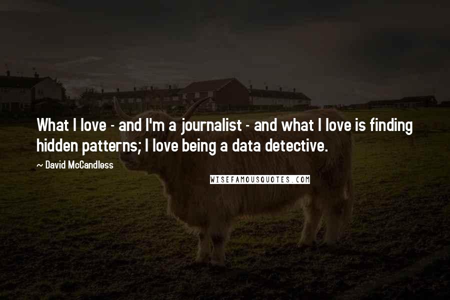 David McCandless Quotes: What I love - and I'm a journalist - and what I love is finding hidden patterns; I love being a data detective.