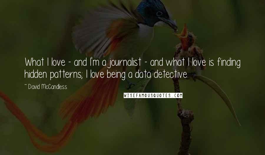 David McCandless Quotes: What I love - and I'm a journalist - and what I love is finding hidden patterns; I love being a data detective.