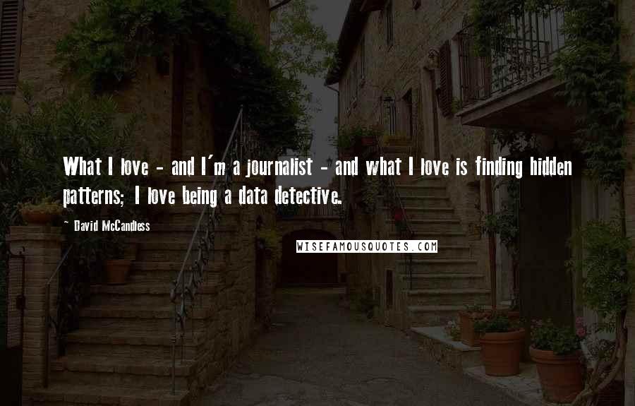 David McCandless Quotes: What I love - and I'm a journalist - and what I love is finding hidden patterns; I love being a data detective.