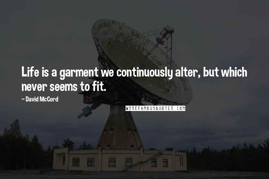 David McCord Quotes: Life is a garment we continuously alter, but which never seems to fit.