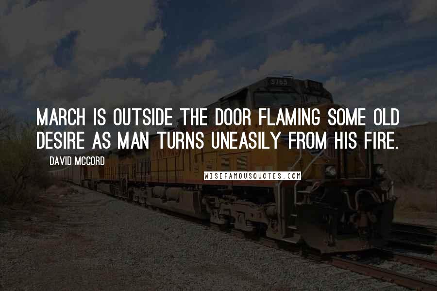 David McCord Quotes: March is outside the door Flaming some old desire As man turns uneasily from his fire.