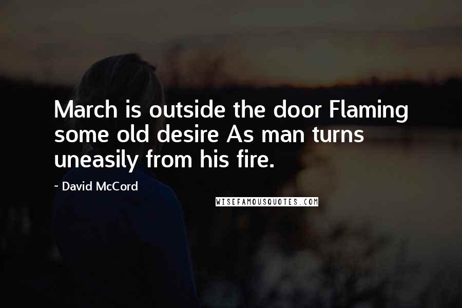 David McCord Quotes: March is outside the door Flaming some old desire As man turns uneasily from his fire.