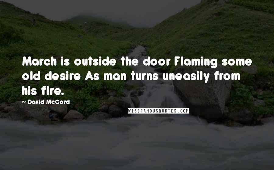 David McCord Quotes: March is outside the door Flaming some old desire As man turns uneasily from his fire.