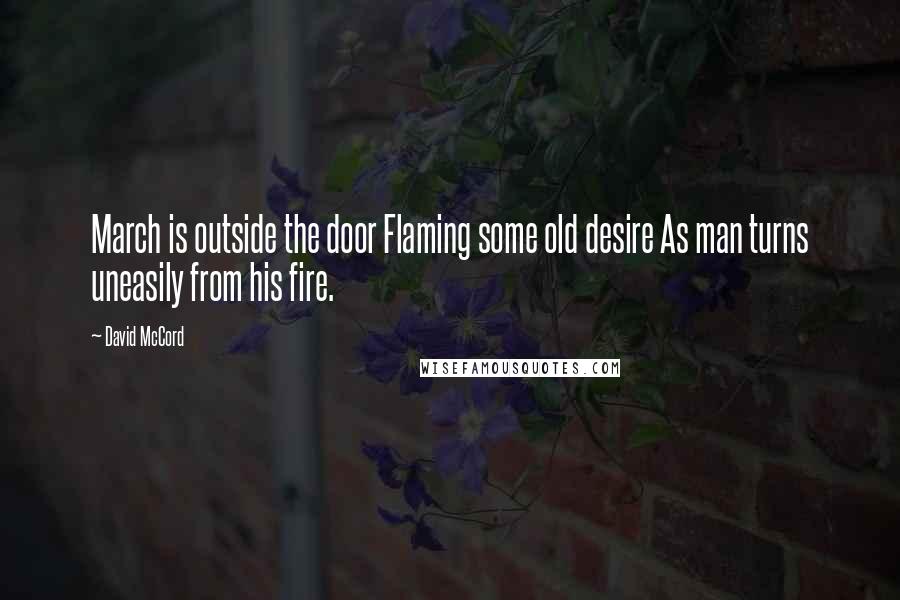 David McCord Quotes: March is outside the door Flaming some old desire As man turns uneasily from his fire.