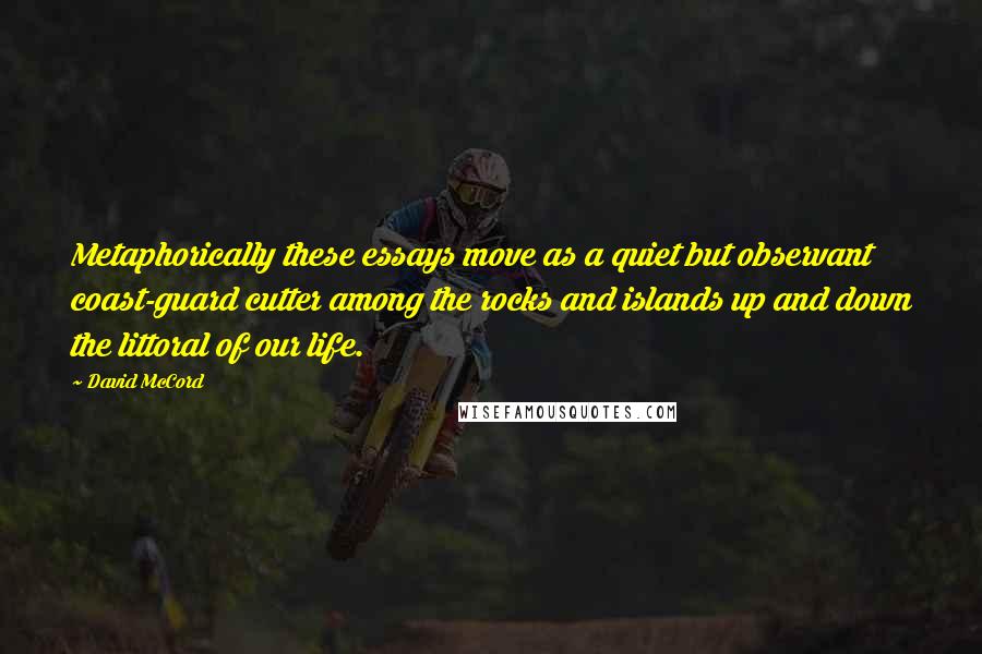 David McCord Quotes: Metaphorically these essays move as a quiet but observant coast-guard cutter among the rocks and islands up and down the littoral of our life.