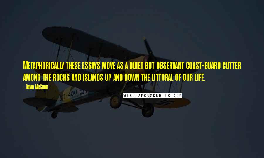 David McCord Quotes: Metaphorically these essays move as a quiet but observant coast-guard cutter among the rocks and islands up and down the littoral of our life.