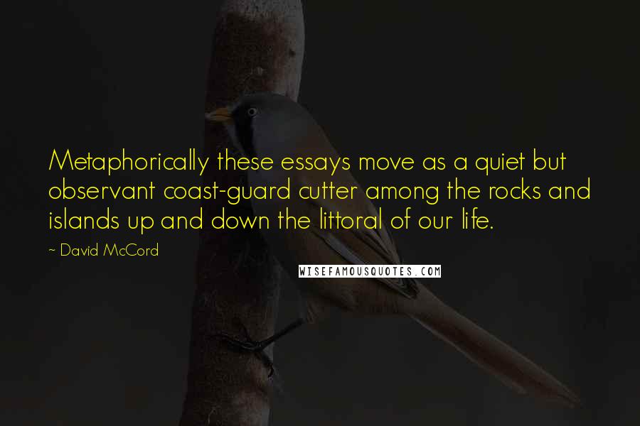 David McCord Quotes: Metaphorically these essays move as a quiet but observant coast-guard cutter among the rocks and islands up and down the littoral of our life.