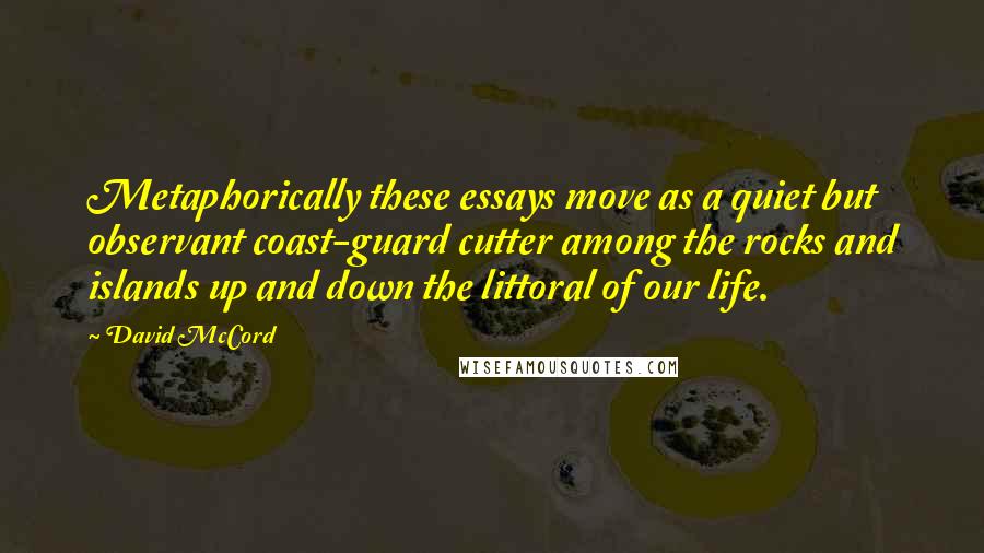 David McCord Quotes: Metaphorically these essays move as a quiet but observant coast-guard cutter among the rocks and islands up and down the littoral of our life.