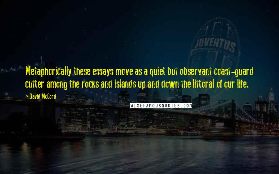 David McCord Quotes: Metaphorically these essays move as a quiet but observant coast-guard cutter among the rocks and islands up and down the littoral of our life.