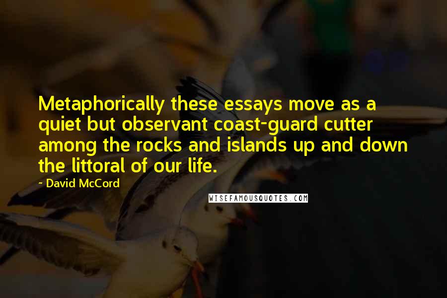 David McCord Quotes: Metaphorically these essays move as a quiet but observant coast-guard cutter among the rocks and islands up and down the littoral of our life.