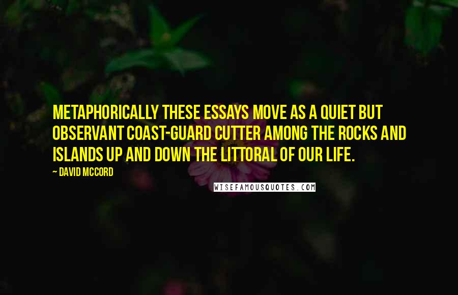 David McCord Quotes: Metaphorically these essays move as a quiet but observant coast-guard cutter among the rocks and islands up and down the littoral of our life.