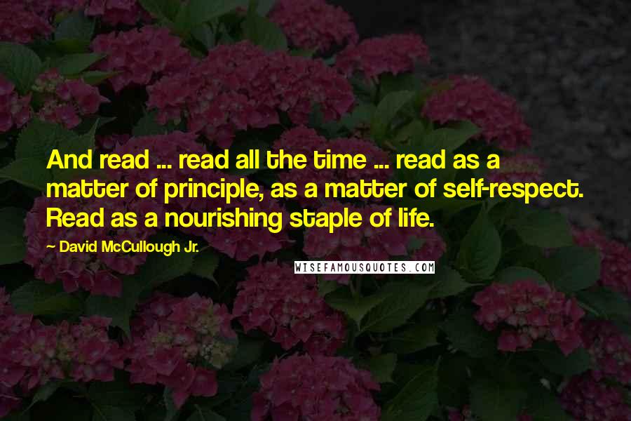 David McCullough Jr. Quotes: And read ... read all the time ... read as a matter of principle, as a matter of self-respect. Read as a nourishing staple of life.