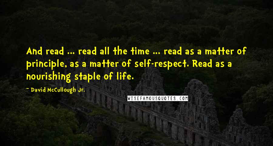 David McCullough Jr. Quotes: And read ... read all the time ... read as a matter of principle, as a matter of self-respect. Read as a nourishing staple of life.