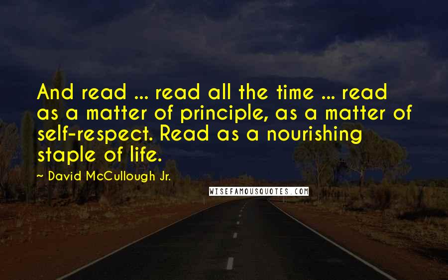 David McCullough Jr. Quotes: And read ... read all the time ... read as a matter of principle, as a matter of self-respect. Read as a nourishing staple of life.