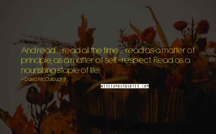 David McCullough Jr. Quotes: And read ... read all the time ... read as a matter of principle, as a matter of self-respect. Read as a nourishing staple of life.