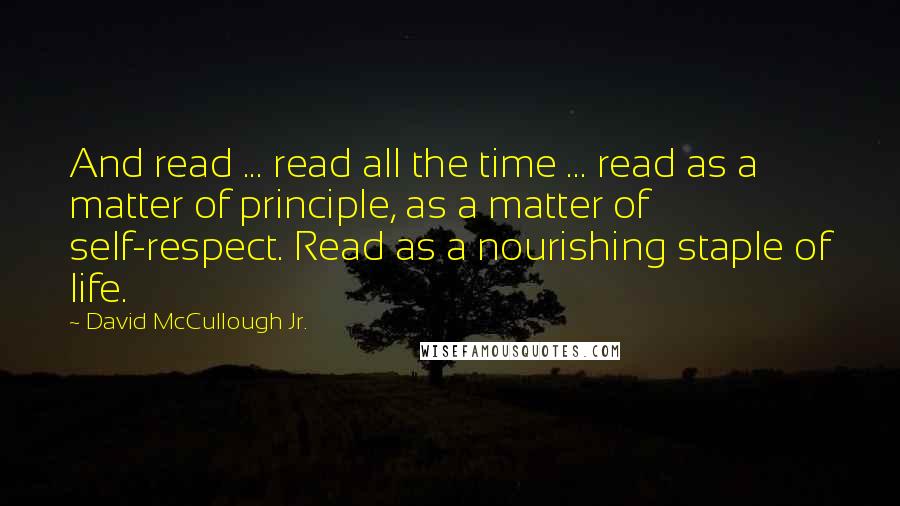 David McCullough Jr. Quotes: And read ... read all the time ... read as a matter of principle, as a matter of self-respect. Read as a nourishing staple of life.