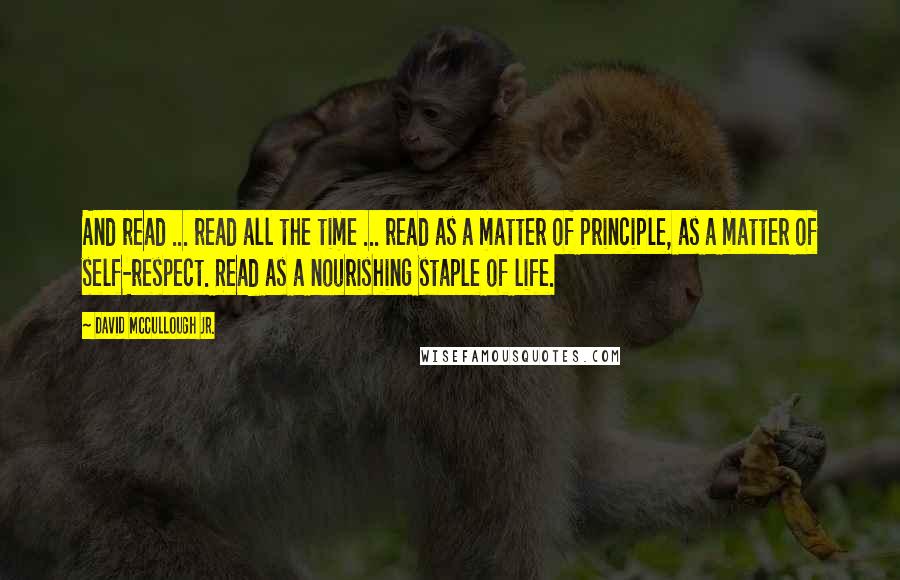 David McCullough Jr. Quotes: And read ... read all the time ... read as a matter of principle, as a matter of self-respect. Read as a nourishing staple of life.