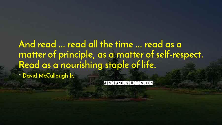 David McCullough Jr. Quotes: And read ... read all the time ... read as a matter of principle, as a matter of self-respect. Read as a nourishing staple of life.