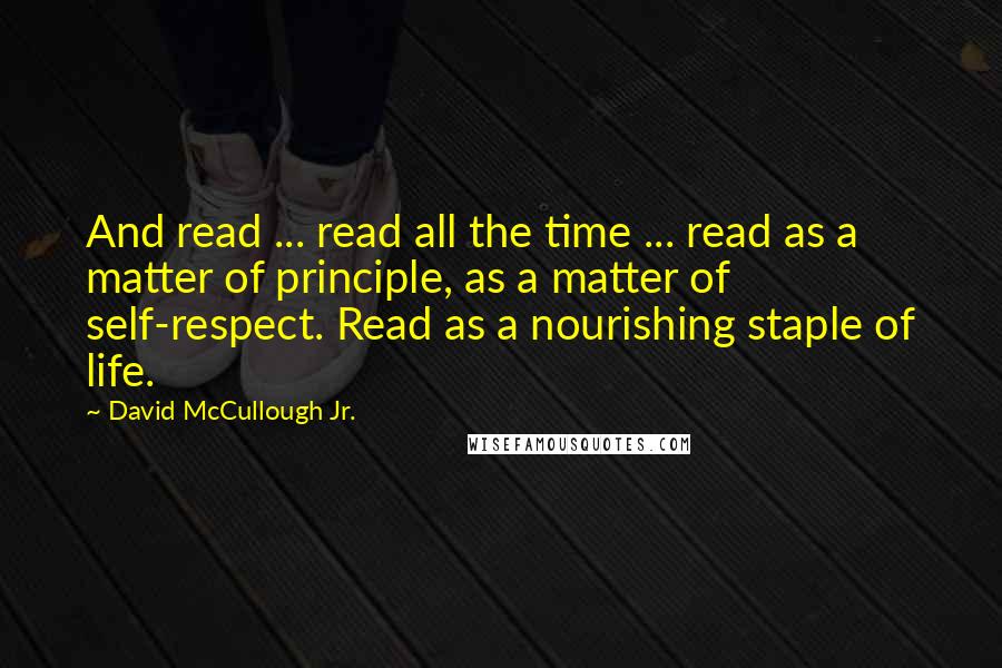 David McCullough Jr. Quotes: And read ... read all the time ... read as a matter of principle, as a matter of self-respect. Read as a nourishing staple of life.